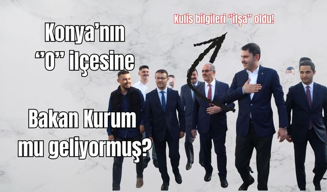 BAKAN MURAT KURUM KONYA’NIN O İLÇESİNE Mİ GELİYOR? KULİSLER ALEVLENDİ